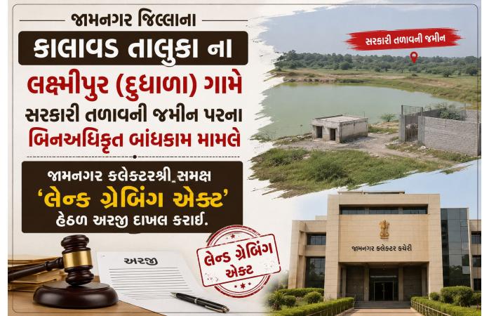 જામનગર જિલ્લાના કાલાવડ તાલુકા ના  લક્ષ્મીપુર (દુધાળા) ગામે સરકારી તળાવની જમીન પરના બિનઅધિકૃત બાંધકામ મામલે જામનગર કલેક્ટરશ્રી સમક્ષ 'લેન્ડ ગ્રેબિંગ એક્ટ' હેઠળ અરજી દાખલ કરાઈ.